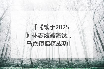 《歌手2025》林志炫被淘汰，马嘉祺揭榜成功