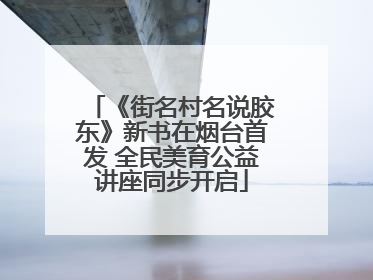《街名村名说胶东》新书在烟台首发 全民美育公益讲座同步开启