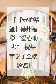 「守护希望」德州福彩“爱心助考” 祝莘莘学子金榜题名