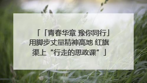 「青春华章 豫你同行」用脚步丈量精神高地 红旗渠上“行走的思政课”