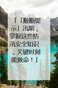 「顺顺提示」汛期，掌握这些防汛安全知识，关键时刻能救命！