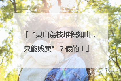 “灵山荔枝堆积如山，只能贱卖”？假的！