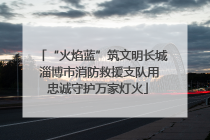 “火焰蓝”筑文明长城 淄博市消防救援支队用忠诚守护万家灯火
