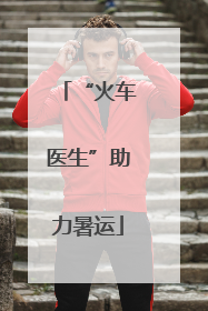 “火车医生”助力暑运
