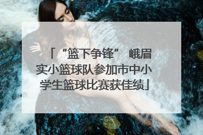 “篮下争锋” 峨眉实小篮球队参加市中小学生篮球比赛获佳绩