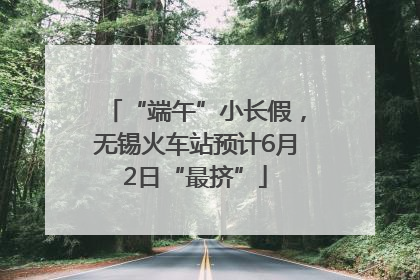 “端午”小长假，无锡火车站预计6月2日“最挤”