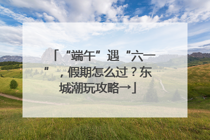 “端午”遇“六一”，假期怎么过？东城潮玩攻略→
