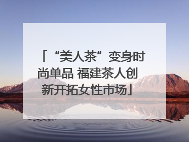“美人茶”变身时尚单品 福建茶人创新开拓女性市场