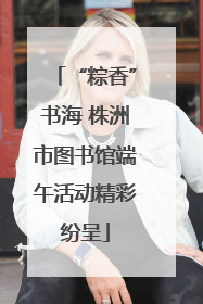 “粽香”书海 株洲市图书馆端午活动精彩纷呈