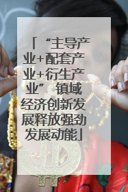 “主导产业+配套产业+衍生产业” 镇域经济创新发展释放强劲发展动能