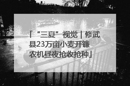“三夏”视觉｜修武县23万亩小麦开镰 农机昼夜抢收抢种