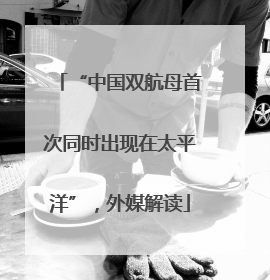 “中国双航母首次同时出现在太平洋”，外媒解读