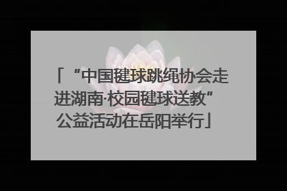 “中国毽球跳绳协会走进湖南·校园毽球送教”公益活动在岳阳举行