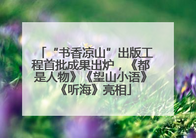 “书香凉山”出版工程首批成果出炉，《都是人物》《望山小语》《听海》亮相