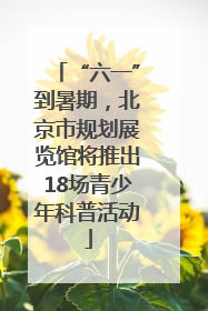 “六一”到暑期，北京市规划展览馆将推出18场青少年科普活动