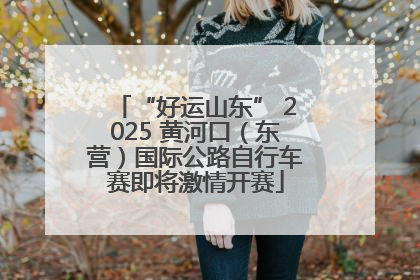 “好运山东” 2025 黄河口（东营）国际公路自行车赛即将激情开赛
