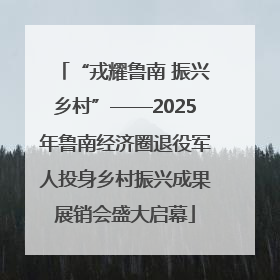 “戎耀鲁南 振兴乡村”——2025年鲁南经济圈退役军人投身乡村振兴成果展销会盛大启幕