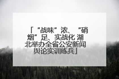“战味”浓、“硝烟”足、实战化 湖北举办全省公安新闻舆论实训练兵