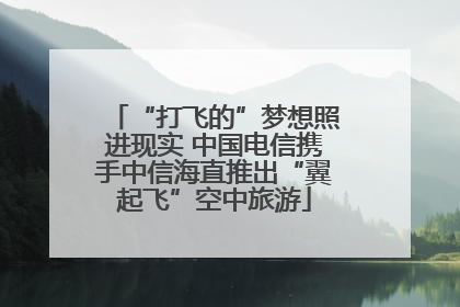 “打飞的”梦想照进现实 中国电信携手中信海直推出“翼起飞”空中旅游