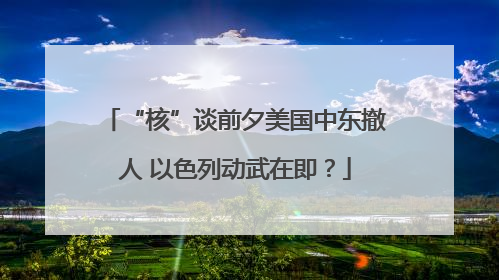 “核”谈前夕美国中东撤人 以色列动武在即？