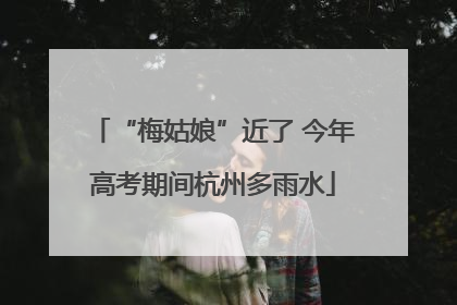 “梅姑娘”近了 今年高考期间杭州多雨水
