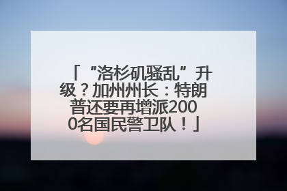“洛杉矶骚乱”升级？加州州长：特朗普还要再增派2000名国民警卫队！
