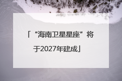 “海南卫星星座”将于2027年建成