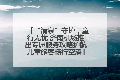 “清泉”守护，童行无忧 济南机场推出专属服务攻略护航儿童旅客畅行空港