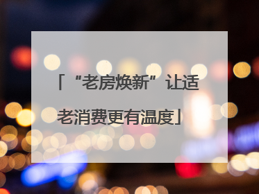 “老房焕新”让适老消费更有温度