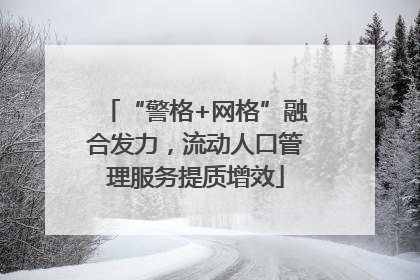 “警格+网格”融合发力，流动人口管理服务提质增效