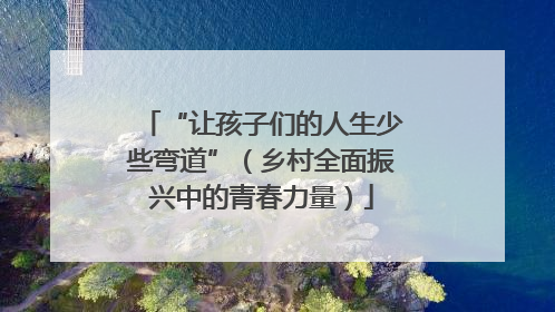“让孩子们的人生少些弯道”（乡村全面振兴中的青春力量）