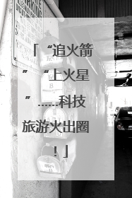 “追火箭”“上火星”……科技旅游火出圈！