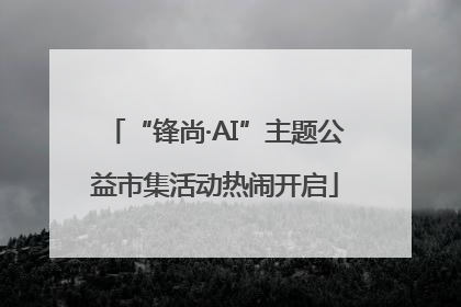 “锋尚·AI”主题公益市集活动热闹开启