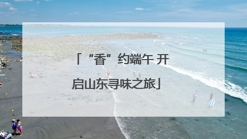 “香”约端午 开启山东寻味之旅