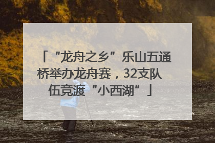 “龙舟之乡”乐山五通桥举办龙舟赛，32支队伍竞渡“小西湖”