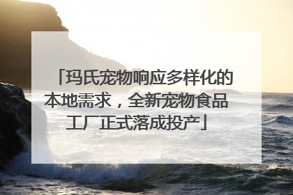 玛氏宠物响应多样化的本地需求，全新宠物食品工厂正式落成投产