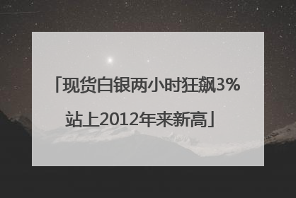 现货白银两小时狂飙3% 站上2012年来新高