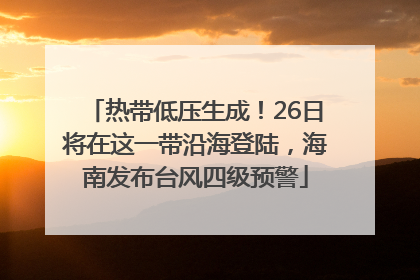 热带低压生成！26日将在这一带沿海登陆，海南发布台风四级预警