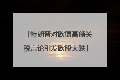 特朗普对欧盟高额关税言论引发欧股大跌