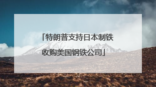 特朗普支持日本制铁收购美国钢铁公司