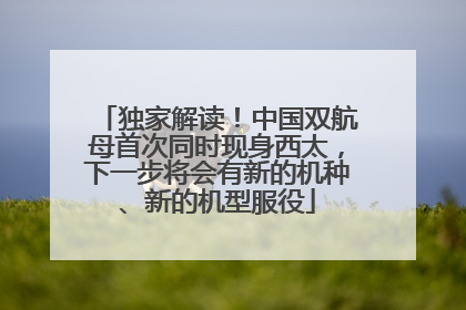 独家解读！中国双航母首次同时现身西太，下一步将会有新的机种、新的机型服役