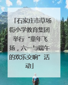 石家庄市草场街小学教育集团 举行“童年飞扬，六一与端午的欢乐交响”活动