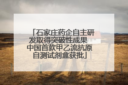 石家庄药企自主研发取得突破性成果 中国首款甲乙流抗原自测试剂盒获批
