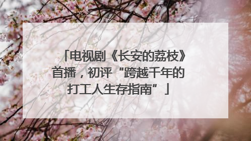 电视剧《长安的荔枝》首播，初评“跨越千年的打工人生存指南”