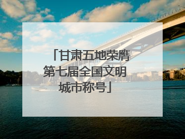 甘肃五地荣膺第七届全国文明城市称号