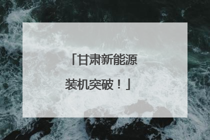 甘肃新能源装机突破！