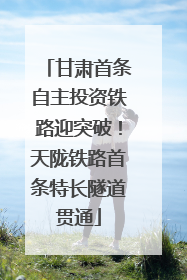 甘肃首条自主投资铁路迎突破！天陇铁路首条特长隧道贯通