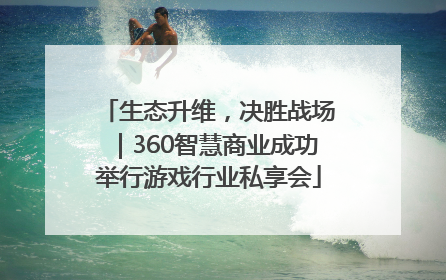 生态升维，决胜战场｜360智慧商业成功举行游戏行业私享会