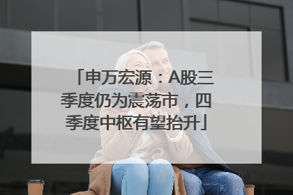 申万宏源：A股三季度仍为震荡市，四季度中枢有望抬升