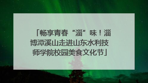 畅享青春“淄”味！淄博潭溪山走进山东水利技师学院校园美食文化节